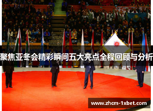 聚焦亚冬会精彩瞬间五大亮点全程回顾与分析 聚焦亚冬会精彩瞬间五大亮点全程回顾与分析