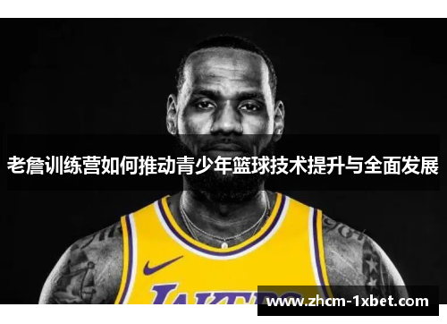 老詹训练营如何推动青少年篮球技术提升与全面发展