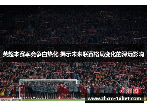 英超本赛季竞争白热化 揭示未来联赛格局变化的深远影响