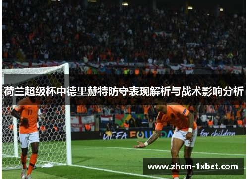 荷兰超级杯中德里赫特防守表现解析与战术影响分析 荷兰超级杯中德里赫特防守表现解析与战术影响分析