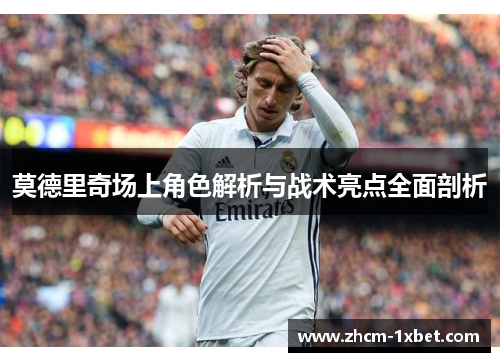 莫德里奇场上角色解析与战术亮点全面剖析 莫德里奇场上角色解析与战术亮点全面剖析