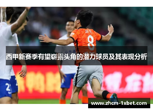 西甲新赛季有望崭露头角的潜力球员及其表现分析 西甲新赛季有望崭露头角的潜力球员及其表现分析