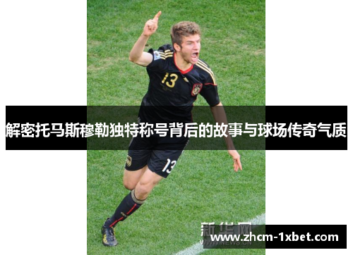 解密托马斯穆勒独特称号背后的故事与球场传奇气质 解密托马斯穆勒独特称号背后的故事与球场传奇气质