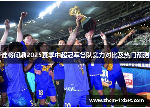 谁将问鼎2025赛季中超冠军各队实力对比及热门预测 谁将问鼎2025赛季中超冠军各队实力对比及热门预测