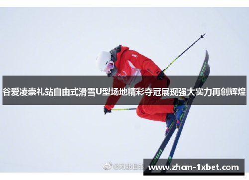 谷爱凌崇礼站自由式滑雪U型场地精彩夺冠展现强大实力再创辉煌 谷爱凌崇礼站自由式滑雪U型场地精彩夺冠展现强大实力再创辉煌