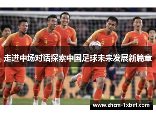 走进中场对话探索中国足球未来发展新篇章 走进中场对话探索中国足球未来发展新篇章