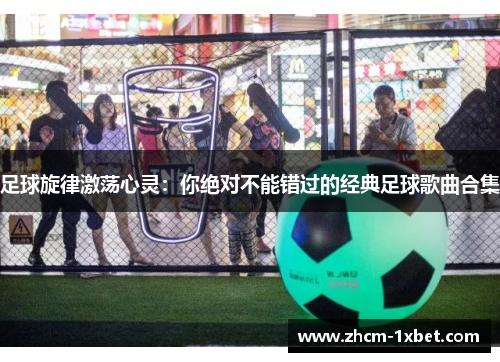 足球旋律激荡心灵:你绝对不能错过的经典足球歌曲合集 足球旋律激荡心灵:你绝对不能错过的经典足球歌曲合集