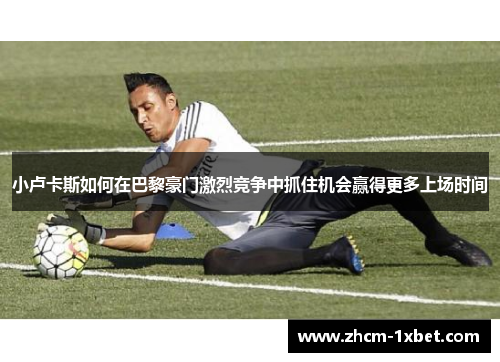 小卢卡斯如何在巴黎豪门激烈竞争中抓住机会赢得更多上场时间 小卢卡斯如何在巴黎豪门激烈竞争中抓住机会赢得更多上场时间