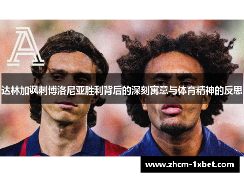达林加讽刺博洛尼亚胜利背后的深刻寓意与体育精神的反思 达林加讽刺博洛尼亚胜利背后的深刻寓意与体育精神的反思