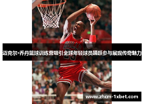 迈克尔·乔丹篮球训练营吸引全球年轻球员踊跃参与展现传奇魅力 迈克尔·乔丹篮球训练营吸引全球年轻球员踊跃参与展现传奇魅力