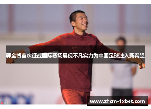 郭全博首次征战国际赛场展现不凡实力为中国足球注入新希望 郭全博首次征战国际赛场展现不凡实力为中国足球注入新希望