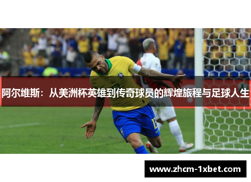 阿尔维斯:从美洲杯英雄到传奇球员的辉煌旅程与足球人生 阿尔维斯:从美洲杯英雄到传奇球员的辉煌旅程与足球人生