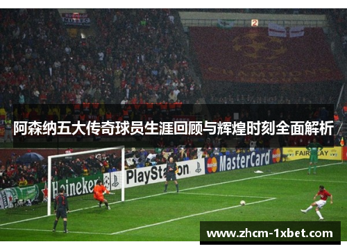 阿森纳五大传奇球员生涯回顾与辉煌时刻全面解析 阿森纳五大传奇球员生涯回顾与辉煌时刻全面解析