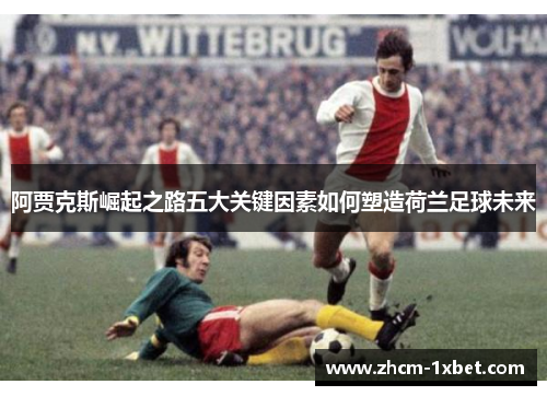 阿贾克斯崛起之路五大关键因素如何塑造荷兰足球未来 阿贾克斯崛起之路五大关键因素如何塑造荷兰足球未来