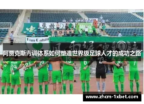 阿贾克斯青训体系如何塑造世界级足球人才的成功之路 阿贾克斯青训体系如何塑造世界级足球人才的成功之路