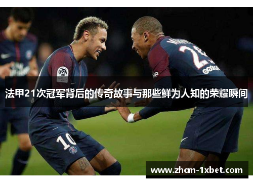法甲21次冠军背后的传奇故事与那些鲜为人知的荣耀瞬间 法甲21次冠军背后的传奇故事与那些鲜为人知的荣耀瞬间