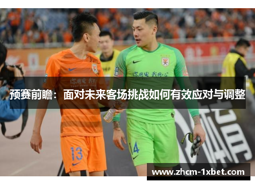 预赛前瞻：面对未来客场挑战如何有效应对与调整