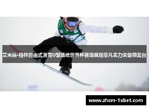 艾米丽·格林自由式滑雪U型场地世界杯赛场展现非凡实力荣登领奖台 艾米丽·格林自由式滑雪U型场地世界杯赛场展现非凡实力荣登领奖台
