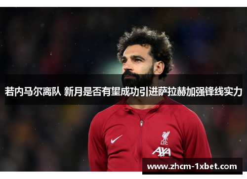 若内马尔离队 新月是否有望成功引进萨拉赫加强锋线实力 若内马尔离队 新月是否有望成功引进萨拉赫加强锋线实力