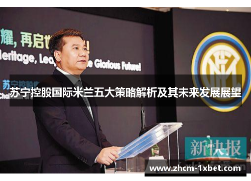 苏宁控股国际米兰五大策略解析及其未来发展展望 苏宁控股国际米兰五大策略解析及其未来发展展望