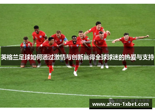 英格兰足球如何通过激情与创新赢得全球球迷的热爱与支持