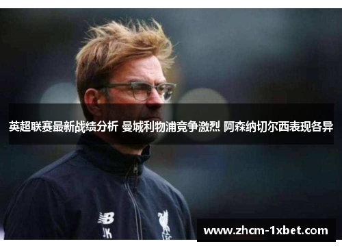 英超联赛最新战绩分析 曼城利物浦竞争激烈 阿森纳切尔西表现各异