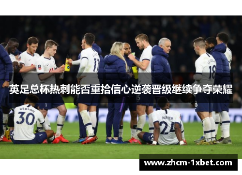 英足总杯热刺能否重拾信心逆袭晋级继续争夺荣耀 英足总杯热刺能否重拾信心逆袭晋级继续争夺荣耀