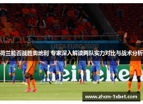 荷兰能否战胜奥地利 专家深入解读两队实力对比与战术分析 荷兰能否战胜奥地利 专家深入解读两队实力对比与战术分析