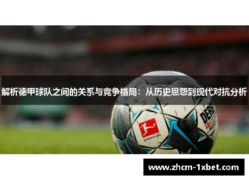 解析德甲球队之间的关系与竞争格局：从历史恩怨到现代对抗分析