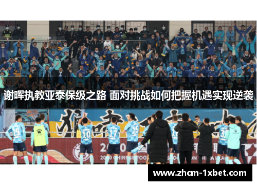 谢晖执教亚泰保级之路 面对挑战如何把握机遇实现逆袭 谢晖执教亚泰保级之路 面对挑战如何把握机遇实现逆袭