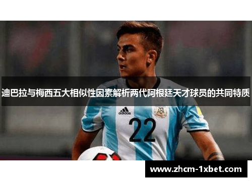 迪巴拉与梅西五大相似性因素解析两代阿根廷天才球员的共同特质