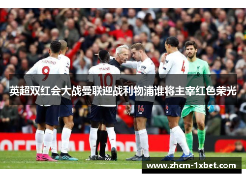 英超双红会大战曼联迎战利物浦谁将主宰红色荣光