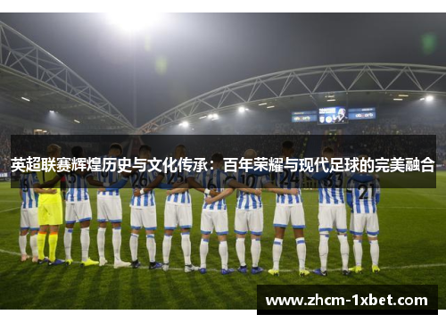 英超联赛辉煌历史与文化传承:百年荣耀与现代足球的完美融合 英超联赛辉煌历史与文化传承:百年荣耀与现代足球的完美融合