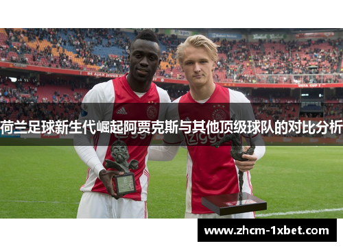 荷兰足球新生代崛起阿贾克斯与其他顶级球队的对比分析 荷兰足球新生代崛起阿贾克斯与其他顶级球队的对比分析