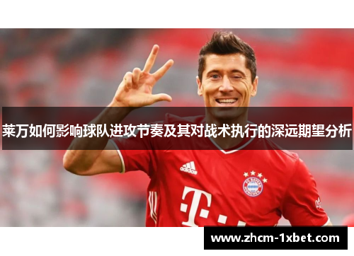 莱万如何影响球队进攻节奏及其对战术执行的深远期望分析 莱万如何影响球队进攻节奏及其对战术执行的深远期望分析