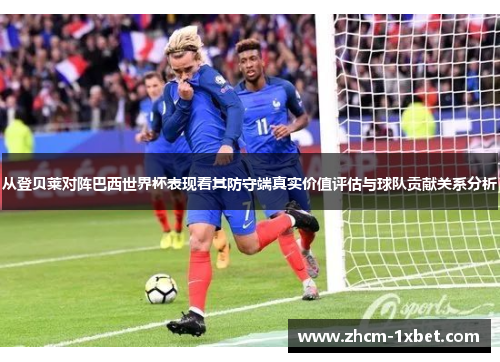 从登贝莱对阵巴西世界杯表现看其防守端真实价值评估与球队贡献关系分析