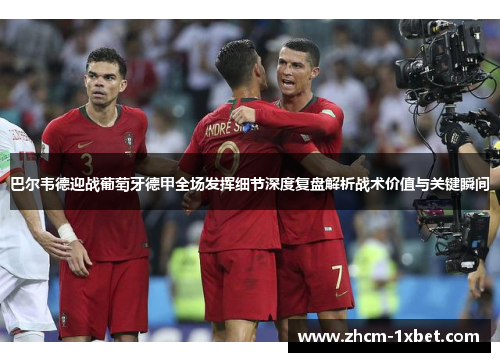 巴尔韦德迎战葡萄牙德甲全场发挥细节深度复盘解析战术价值与关键瞬间 巴尔韦德迎战葡萄牙德甲全场发挥细节深度复盘解析战术价值与关键瞬间