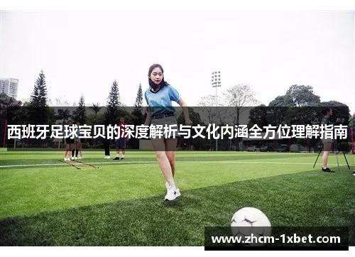 西班牙足球宝贝的深度解析与文化内涵全方位理解指南 西班牙足球宝贝的深度解析与文化内涵全方位理解指南