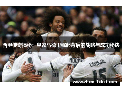 西甲传奇揭秘:皇家马德里崛起背后的战略与成功秘诀 西甲传奇揭秘:皇家马德里崛起背后的战略与成功秘诀