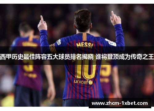 西甲历史最佳阵容五大球员排名揭晓 谁将登顶成为传奇之王 西甲历史最佳阵容五大球员排名揭晓 谁将登顶成为传奇之王