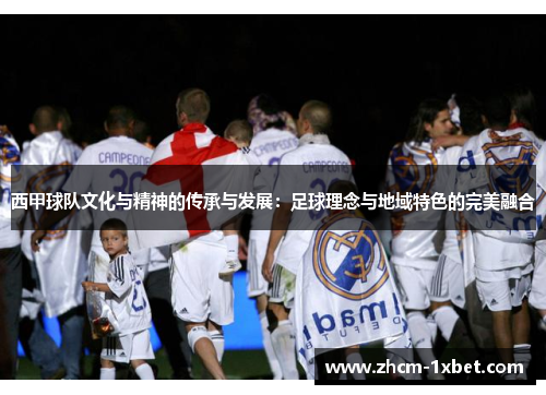 西甲球队文化与精神的传承与发展:足球理念与地域特色的完美融合 西甲球队文化与精神的传承与发展:足球理念与地域特色的完美融合