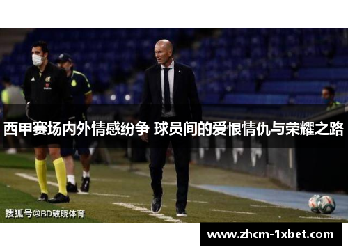 西甲赛场内外情感纷争 球员间的爱恨情仇与荣耀之路 西甲赛场内外情感纷争 球员间的爱恨情仇与荣耀之路