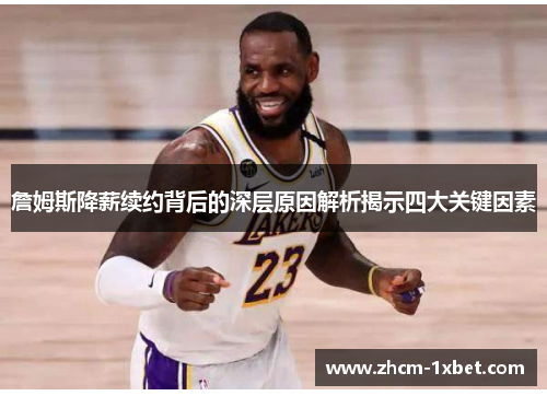 詹姆斯降薪续约背后的深层原因解析揭示四大关键因素 詹姆斯降薪续约背后的深层原因解析揭示四大关键因素