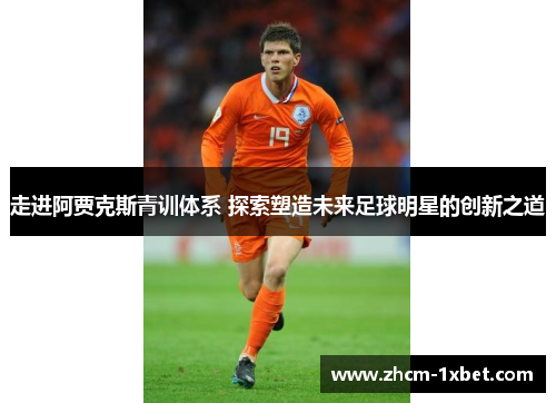 走进阿贾克斯青训体系 探索塑造未来足球明星的创新之道