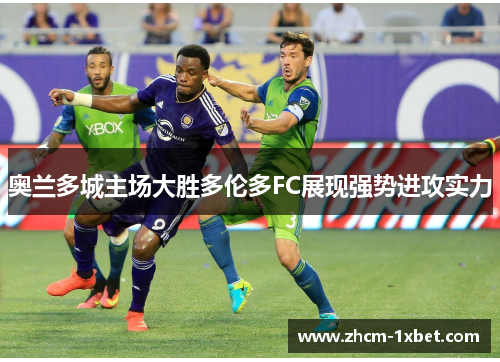 奥兰多城主场大胜多伦多FC展现强势进攻实力 奥兰多城主场大胜多伦多FC展现强势进攻实力