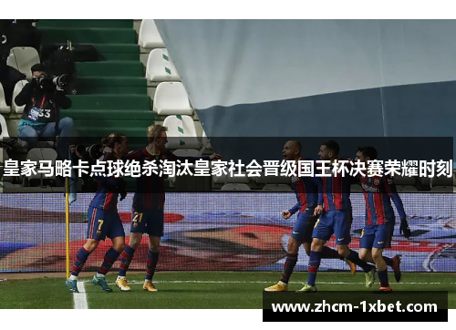 皇家马略卡点球绝杀淘汰皇家社会晋级国王杯决赛荣耀时刻