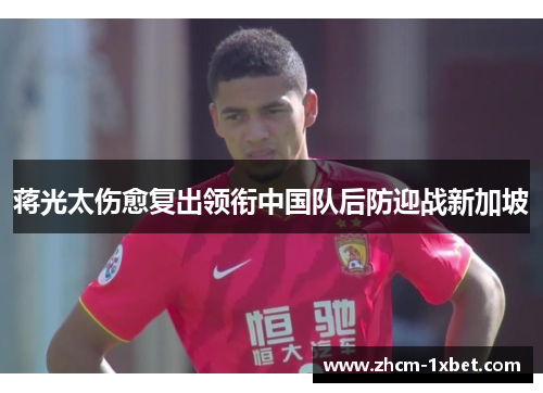 蒋光太伤愈复出领衔中国队后防迎战新加坡 蒋光太伤愈复出领衔中国队后防迎战新加坡