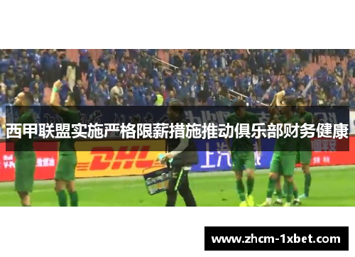 西甲联盟实施严格限薪措施推动俱乐部财务健康 西甲联盟实施严格限薪措施推动俱乐部财务健康