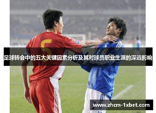 足球转会中的五大关键因素分析及其对球员职业生涯的深远影响 足球转会中的五大关键因素分析及其对球员职业生涯的深远影响