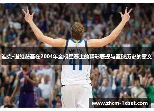 迪克·诺维茨基在2004年全明星赛上的精彩表现与篮球历史的意义 迪克·诺维茨基在2004年全明星赛上的精彩表现与篮球历史的意义